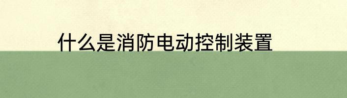 什么是消防电动控制装置