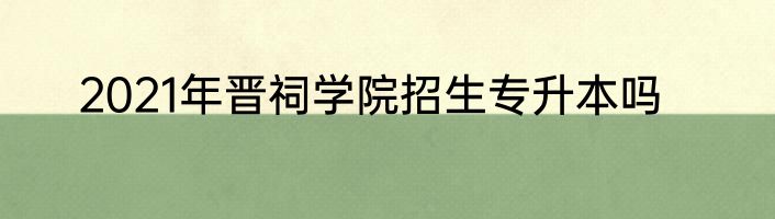 2021年晋祠学院招生专升本吗