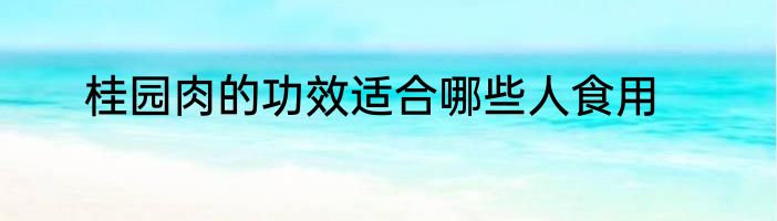 桂园肉的功效适合哪些人食用