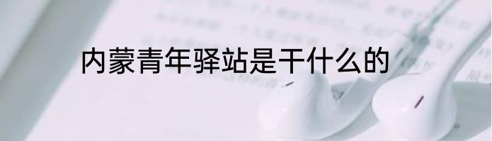 内蒙青年驿站是干什么的