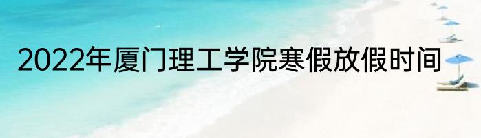 2022年厦门理工学院寒假放假时间