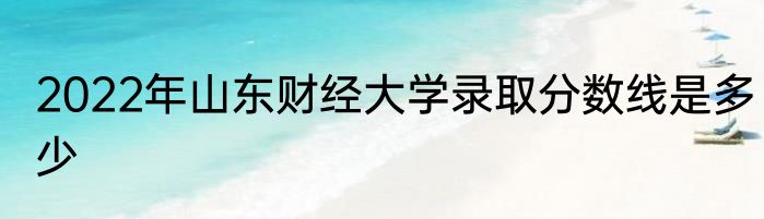 2022年山东财经大学录取分数线是多少