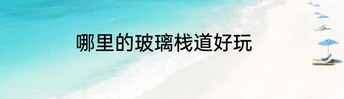 哪里的玻璃栈道好玩