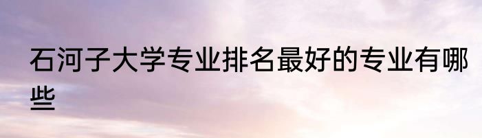 石河子大学专业排名最好的专业有哪些