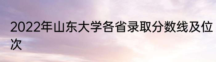 2022年山东大学各省录取分数线及位次