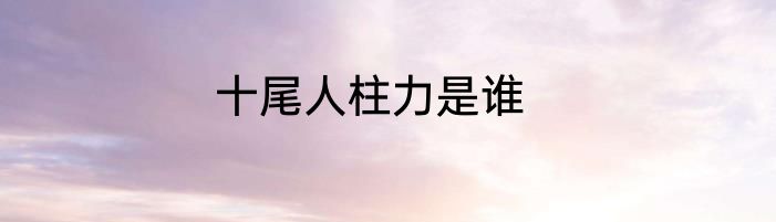 十尾人柱力是谁