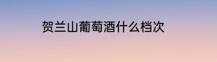贺兰山葡萄酒什么档次