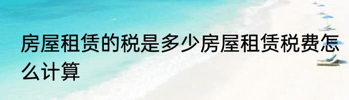 房屋租赁的税是多少房屋租赁税费怎么计算