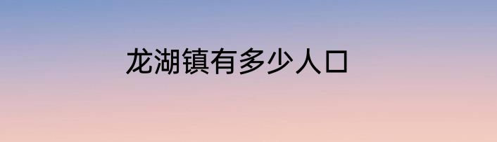龙湖镇有多少人口