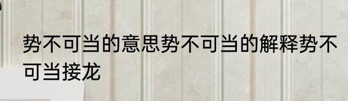 势不可当的意思势不可当的解释势不可当接龙