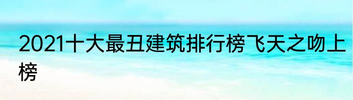 2021十大最丑建筑排行榜飞天之吻上榜
