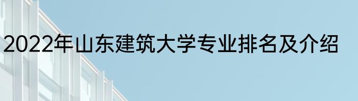 2022年山东建筑大学专业排名及介绍
