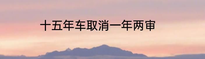 十五年车取消一年两审