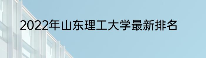 2022年山东理工大学最新排名