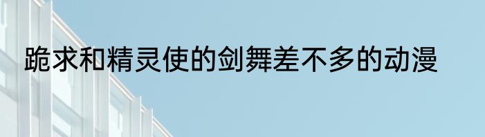 跪求和精灵使的剑舞差不多的动漫