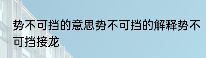 势不可挡的意思势不可挡的解释势不可挡接龙