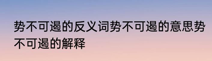 势不可遏的反义词势不可遏的意思势不可遏的解释