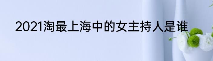 2021淘最上海中的女主持人是谁