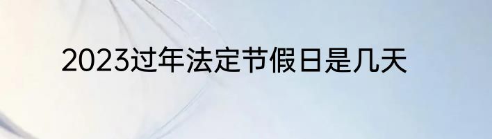 2023过年法定节假日是几天