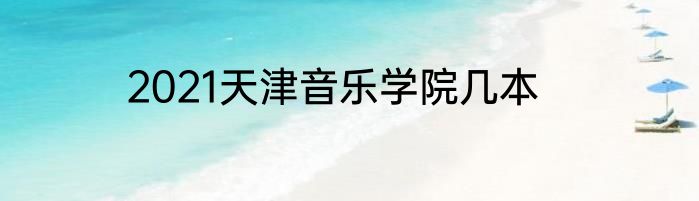 2021天津音乐学院几本