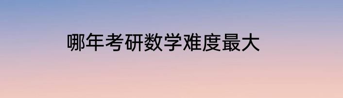 哪年考研数学难度最大