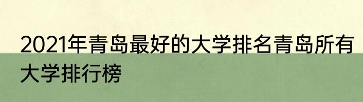 2021年青岛最好的大学排名青岛所有大学排行榜