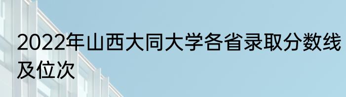 2022年山西大同大学各省录取分数线及位次