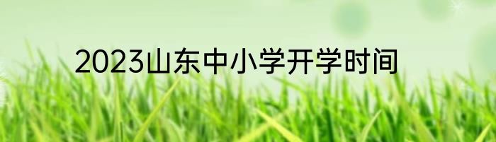 2023山东中小学开学时间