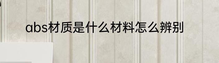 abs材质是什么材料怎么辨别