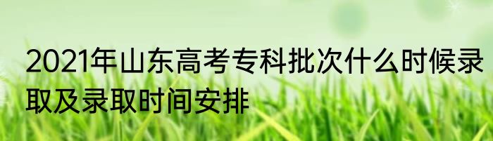 2021年山东高考专科批次什么时候录取及录取时间安排
