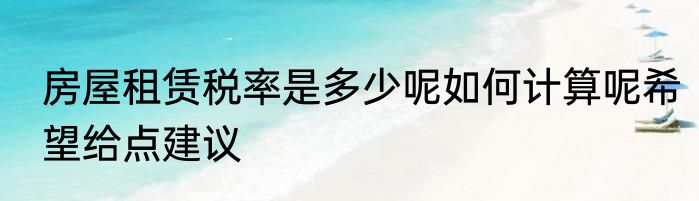 房屋租赁税率是多少呢如何计算呢希望给点建议