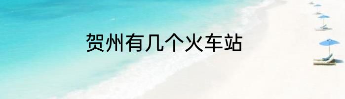 贺州有几个火车站