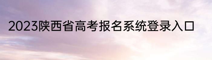 2023陕西省高考报名系统登录入口