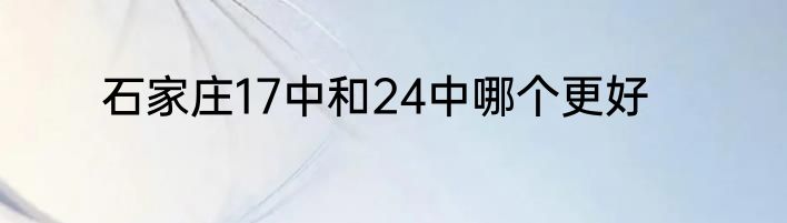 石家庄17中和24中哪个更好