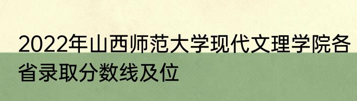 2022年山西师范大学现代文理学院各省录取分数线及位