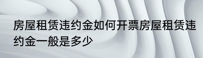 房屋租赁违约金如何开票房屋租赁违约金一般是多少