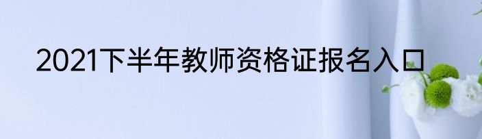 2021下半年教师资格证报名入口