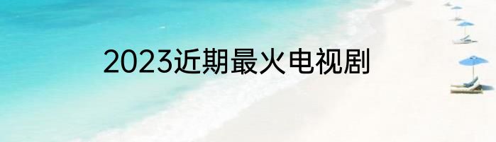 2023近期最火电视剧