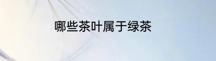 哪些茶叶属于绿茶