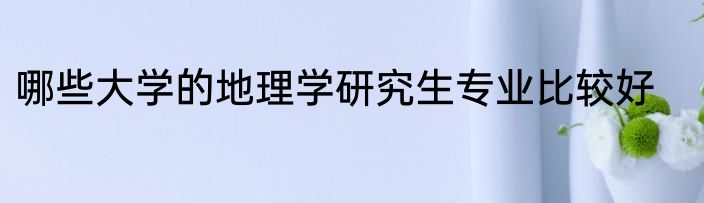 哪些大学的地理学研究生专业比较好