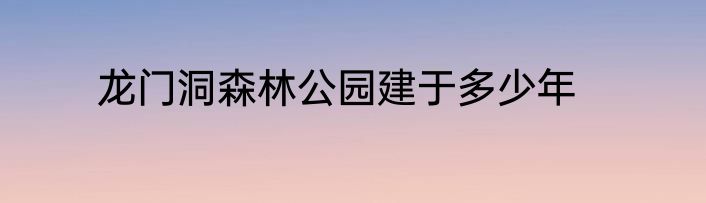 龙门洞森林公园建于多少年
