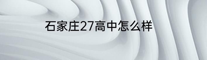 石家庄27高中怎么样