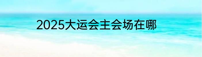 2025大运会主会场在哪