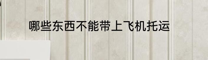 哪些东西不能带上飞机托运
