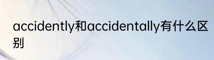 accidently和accidentally有什么区别