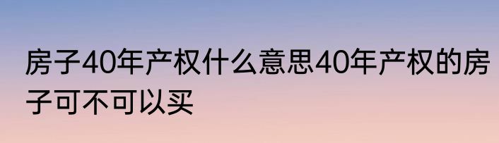 房子40年产权什么意思40年产权的房子可不可以买