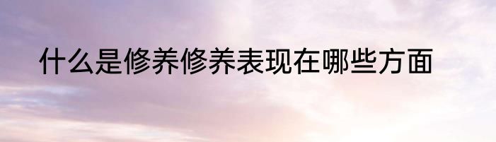 什么是修养修养表现在哪些方面