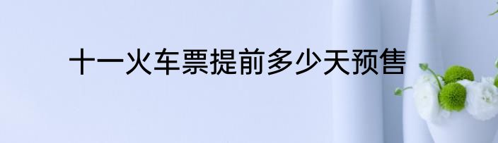 十一火车票提前多少天预售