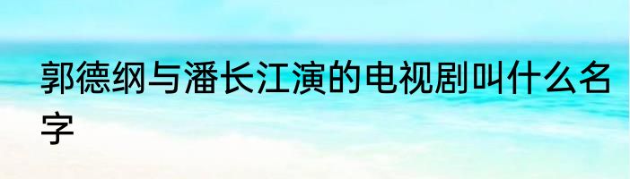 郭德纲与潘长江演的电视剧叫什么名字