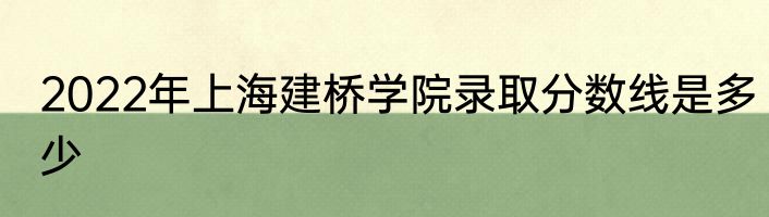 2022年上海建桥学院录取分数线是多少